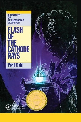 Flash of the Cathode Rays: A History of J J Thomson's Electron - Dahl, Per F