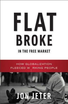 Flat Broke in the Free Market: How Globalization Fleeced Working People - Jeter, Jon