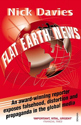 Flat Earth News: An Award-Winning Reporter Exposes Falsehood, Distortion and Propaganda in the Global Media - Davies, Nick