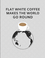 Flat White Coffee Makes the World Go Round: Custom-Made Journal Note Book
