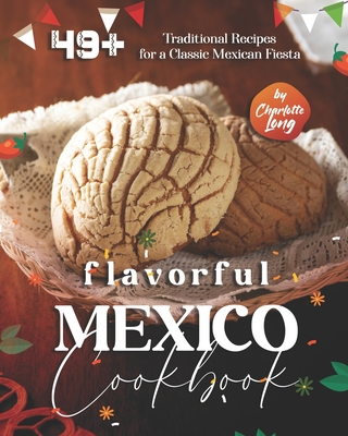 Flavorful Mexico Cookbook: 49+ Traditional Recipes for a Classic Mexican Fiesta - Long, Charlotte