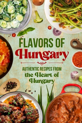 Flavors of Hungary: Authentic Recipes from the Heart of Hungary - Owens, Abigail