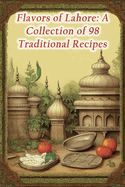 Flavors of Lahore: A Collection of 98 Traditional Recipes