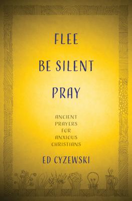 Flee, Be Silent, Pray: Ancient Prayers for Anxious Christians - Cyzewski, Ed, and Sweeney, Jon M (Foreword by)