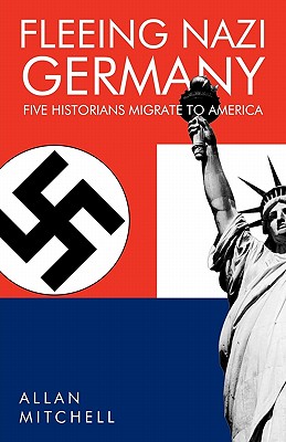 Fleeing Nazi Germany: Five Historians Migrate to America - Mitchell, Allan