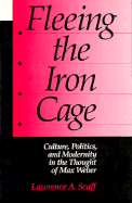 Fleeing the Iron Cage: Culture, Politics, and Modernity in the Thought of Max Weber