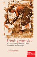 Fleeting Agencies: A Social History of Indian Coolie Women in British Malaya