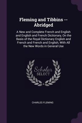 Fleming and Tibbins -- Abridged: A New and Complete French and English and English and French Dictionary, On the Basis of the Royal Dictionary English and French and French and English, With All the New Words in General Use - Fleming, Charles