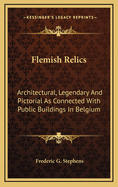 Flemish Relics: Architectural, Legendary, and Pictorial, as Connected with Public Buildings in Belgium