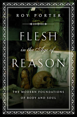 Flesh in the Age of Reason: The Modern Foundations of Body and Soul - Porter, Roy, and Schama, Simon (Foreword by)