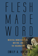 Flesh Made Word: Medieval Women Mystics, Writing, and the Incarnation