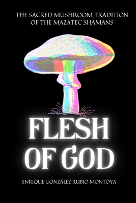 Flesh of God: The Sacred Mushroom Tradition of the Mazatec Shamans - Gonzalez-Rubio Montoya, Enrique, and Ortiz, Christian (Editor), and Arka, Casa (Editor)