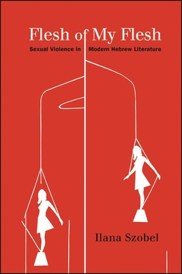 Flesh of My Flesh: Sexual Violence in Modern Hebrew Literature - Szobel, Ilana