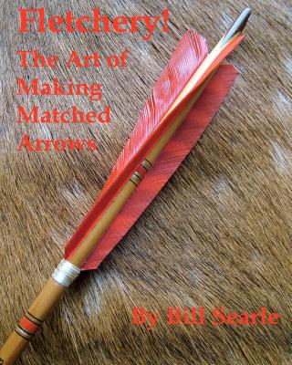 Fletchery! The Art of Making Matched Arrows - Beeby, Neil (Editor), and Searle, Bill