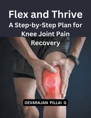 Flex and Thrive: A Step-by-Step Plan for Knee Joint Pain Recovery - G, Devarajan Pillai
