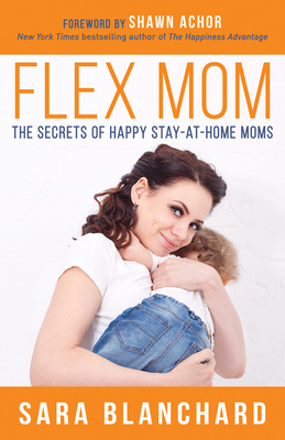 Flex Mom: The Secrets of Happy Stay-At-Home Moms - Blanchard, Sara, and Achor, Shawn (Foreword by)