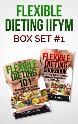 Flexible Dieting Iifym Box Set #1 Flexible Dieting 101 + the Flexible Dieting Cookbook: 160 Delicious High Protein Recipes for Building Healthy Lean Muscle & Shredding Fat - James, Scott