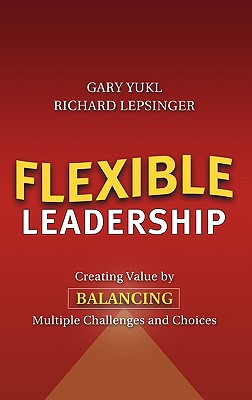 Flexible Leadership: Creating Value by Balancing Multiple Challenges and Choices - Yukl, Gary, and Lepsinger, Richard