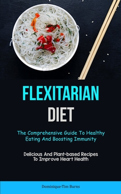 Flexitarian Diet: The Comprehensive Guide To Healthy Eating And Boosting Immunity (Delicious And Plant-based Recipes To Improve Heart Health) - Burns, Dominique-Tim