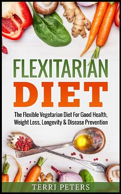 Flexitarian Diet: The Flexible Vegetarian Diet For Good Health, Weight Loss, Longevity & Disease Prevention - Peters, Terri, Ms.