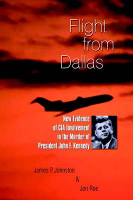 Flight from Dallas: New Evidence of CIA Involvement in the Murder of President John F. Kennedy - Johnston, James P, and Roe, Jon