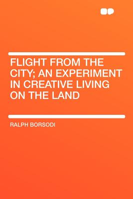 Flight from the City; An Experiment in Creative Living on the Land - Borsodi, Ralph
