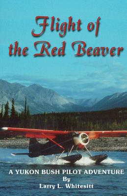 Flight of the Red Beaver: A Yukon Bush Pilot Adventure - Whitesitt, Larry L