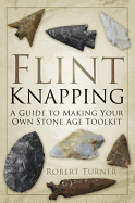 Flint Knapping: A Guide to Making Your Own Stone Age Toolkit