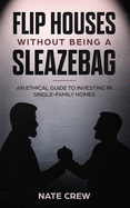 Flip Houses Without Being a Sleazebag: An Ethical Guide to Investing in Single-Family Homes