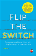 Flip the Switch: Achieve Extraordinary Things with Simple Changes to How You Think