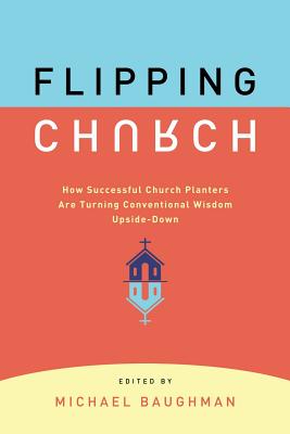 Flipping Church: How Successful Church Planters Are Turning Conventional Wisdom Upside-Down - Baughman, Michael (Editor)