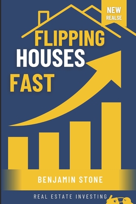 Flipping Houses Fast: Mastering Property Purchase, Rehab, and Sales for Profit (How-to-Guide) - Stone, Benjamin
