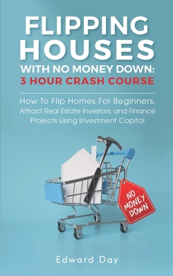 Flipping Houses With No Money Down: How To Flip Homes For Beginners, Attract Real Estate Investors, and Finance Projects Using Investment Capital - Day, Edward