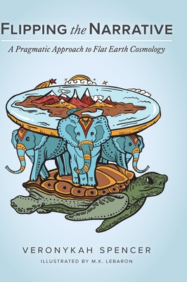 Flipping The Narrative: A Pragmatic Approach To Flat Earth Cosmology - Spencer, Veronykah