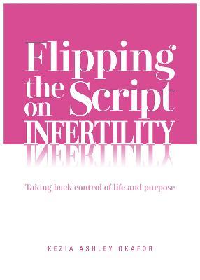 Flipping The Script on Infertility: Taking back control of life and purpose - Okafor, Kezia Ashley