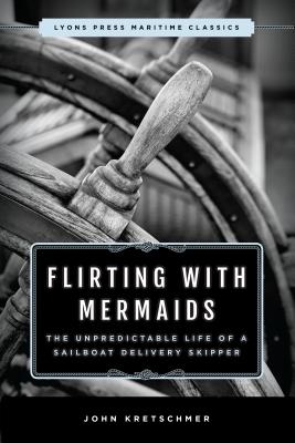 Flirting with Mermaids: The Unpredictable Life of a Sailboat Delivery Skipper: Lyons Press Maritime Classics - Kretschmer, John