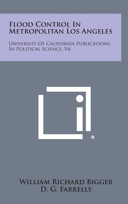 Flood Control in Metropolitan Los Angeles: University of California Publications in Political Science, V6 - Bigger, William Richard, and Farrelly, D G (Editor), and Coleman, J S (Editor)