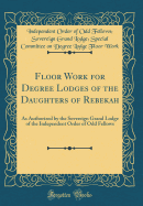 Floor Work for Degree Lodges of the Daughters of Rebekah: As Authorized by the Sovereign Grand Lodge of the Independent Order of Odd Fellows (Classic Reprint)