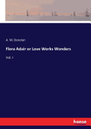 Flora Adair or Love Works Wonders: Vol. I