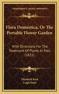 Flora Domestica, or the Portable Flower-Garden: With Directions for the Treatment of Plants in Pots and Illustrations from the Works of the Poets (Classic Reprint)