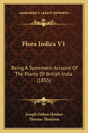 Flora Indica V1: Being A Systematic Account Of The Plants Of British India (1855)