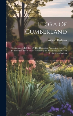 Flora Of Cumberland: Containing A Full List Of The Flowering Plants And Ferns To Be Found In The County, According To The Latest And Most Reliable Authorities - Hodgson, William