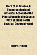 Flora of Middlesex: A Topographical and Historical Account of the Plants Found in the County; With Sketches of Its Physical Geography and Climate, and of the Progress of Middlesex Botany During the Last Three Centuries (Classic Reprint)