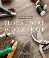 Floral Wire Workshop: Florists' Techniques for Plants and Flowers in Every Season