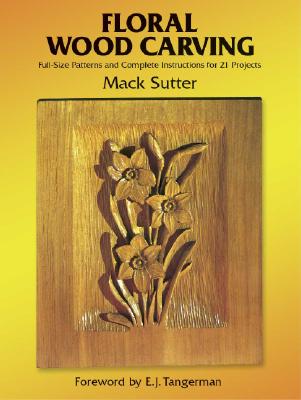 Floral Wood Carving: Full Size Patterns and Complete Instructions for 21 Projects - Sutter, Mack