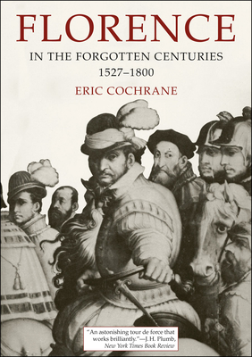 Florence in the Forgotten Centuries, 1527-1800: A History of Florence and the Florentines in the Age of the Grand Dukes - Cochrane, Eric