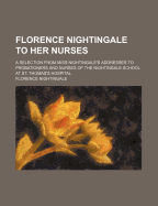 Florence Nightingale to Her Nurses: A Selection from Miss Nightingale's Addresses to Probationers and Nurses of the Nightingale School at St. Thomas's Hospital