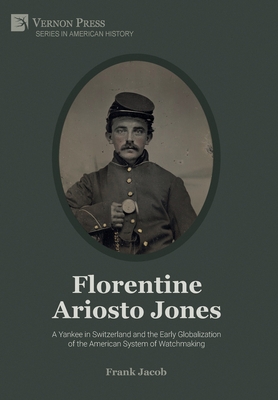 Florentine Ariosto Jones: A Yankee in Switzerland and the Early Globalization of the American System of Watchmaking (B&W) - Jacob, Frank