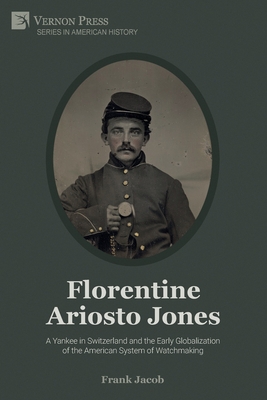 Florentine Ariosto Jones: A Yankee in Switzerland and the Early Globalization of the American System of Watchmaking (Premium Color) - Jacob, Frank