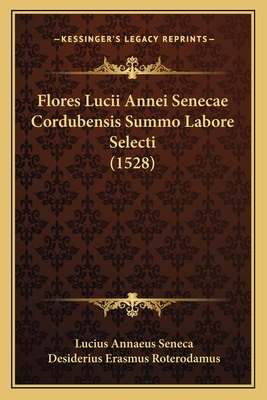 Flores Lucii Annei Senecae Cordubensis Summo Labore Selecti (1528) - Seneca, Lucius Annaeus, and Roterodamus, Desiderius Erasmus